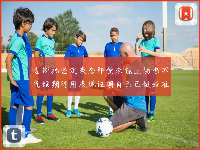 古斯托坚定表态即便未能上场也不气馁期待用表现证明自己已做好准备