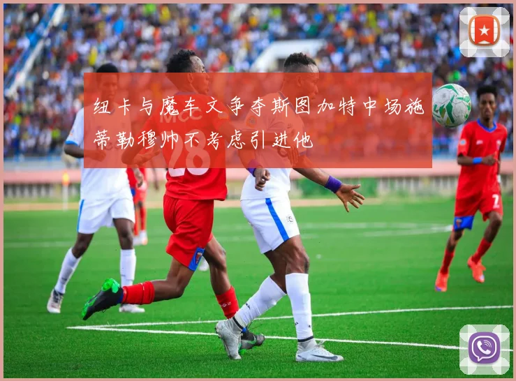 纽卡与魔车文争夺斯图加特中场施蒂勒穆帅不考虑引进他