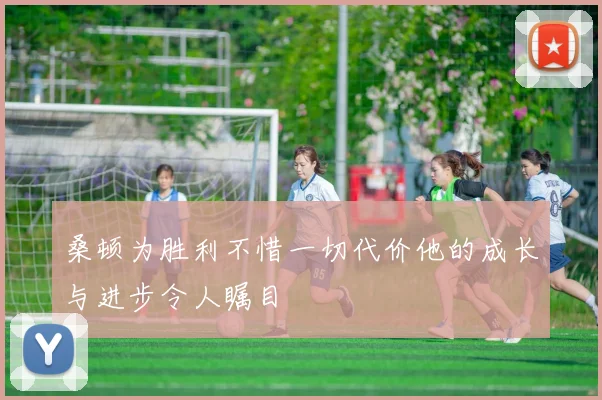 桑顿为胜利不惜一切代价他的成长与进步令人瞩目