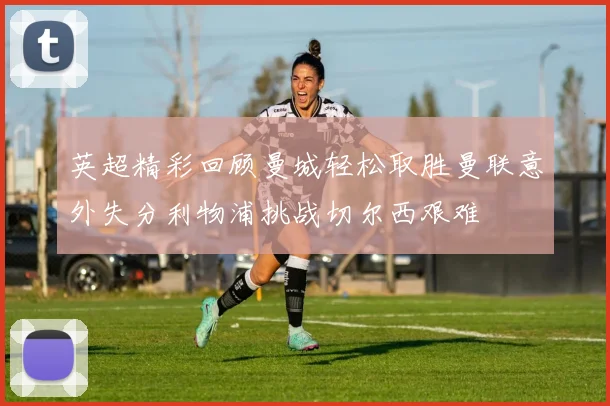 英超精彩回顾曼城轻松取胜曼联意外失分利物浦挑战切尔西艰难