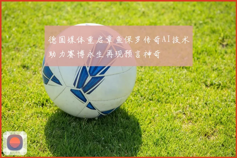 德国媒体重启章鱼保罗传奇AI技术助力赛博永生再现预言神奇