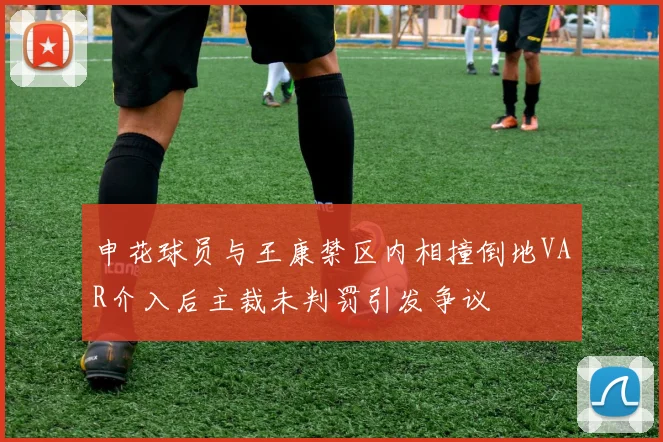 申花球员与王康禁区内相撞倒地VAR介入后主裁未判罚引发争议