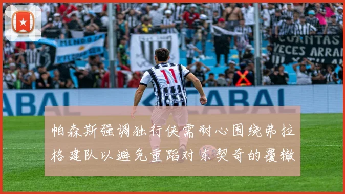 帕森斯强调独行侠需耐心围绕弗拉格建队以避免重蹈对东契奇的覆辙