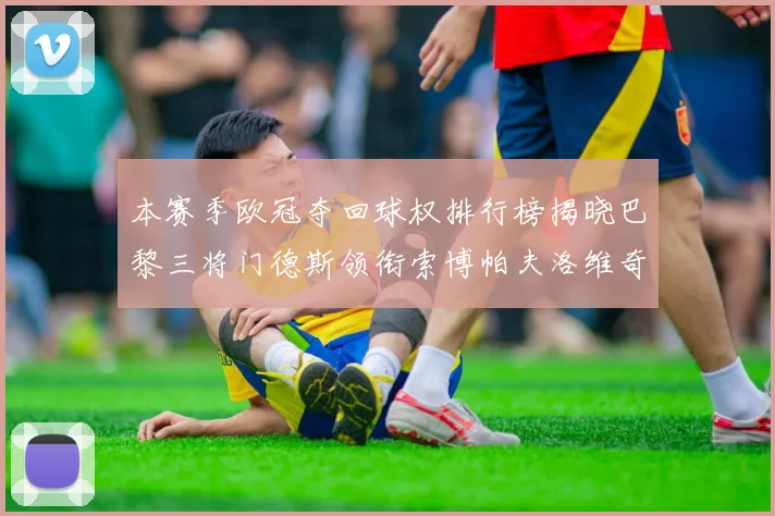 本赛季欧冠夺回球权排行榜揭晓巴黎三将门德斯领衔索博帕夫洛维奇紧随其后