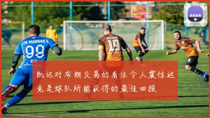 凯记对布朗交易的看法令人震惊这竟是球队所能获得的最佳回报
