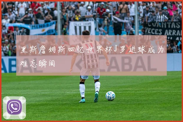 里斯詹姆斯回忆世界杯J罗进球成为难忘瞬间