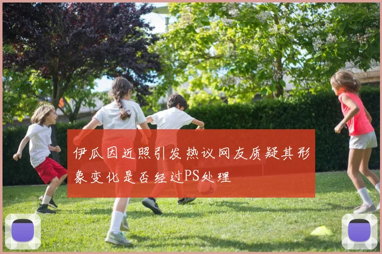 伊瓜因近照引发热议网友质疑其形象变化是否经过PS处理
