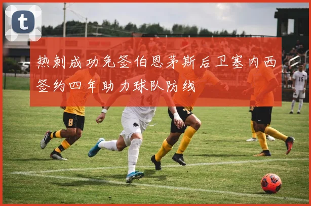 热刺成功免签伯恩茅斯后卫塞内西签约四年助力球队防线