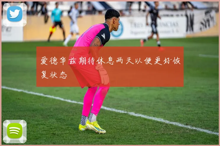 爱德华兹期待休息两天以便更好恢复状态