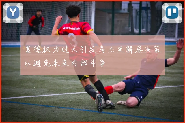 基德权力过大引发乌杰里解雇决策以避免未来内部斗争