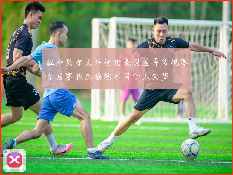 拉加贝尔点评杜伦表现差异常规赛季后赛状态截然不同令人失望