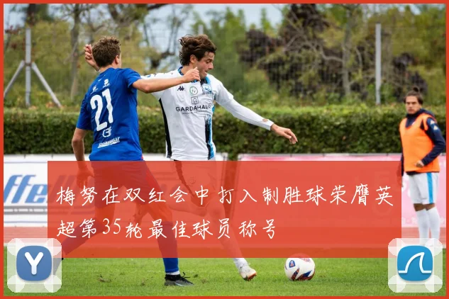 梅努在双红会中打入制胜球荣膺英超第35轮最佳球员称号